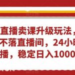 无人直播卖课升级玩法,打造日不落直播间,24小时不下播,稳定日入1000 【揭秘】-我创创业-副业网-网络创业-资源分享-网课资源-学习教程-学知识-自媒体-抖音-视频号-小红书-网络项目,赚钱软件,副业,兼职,学生赚,挂机赚-我创创业-副业网-5ccy.cn