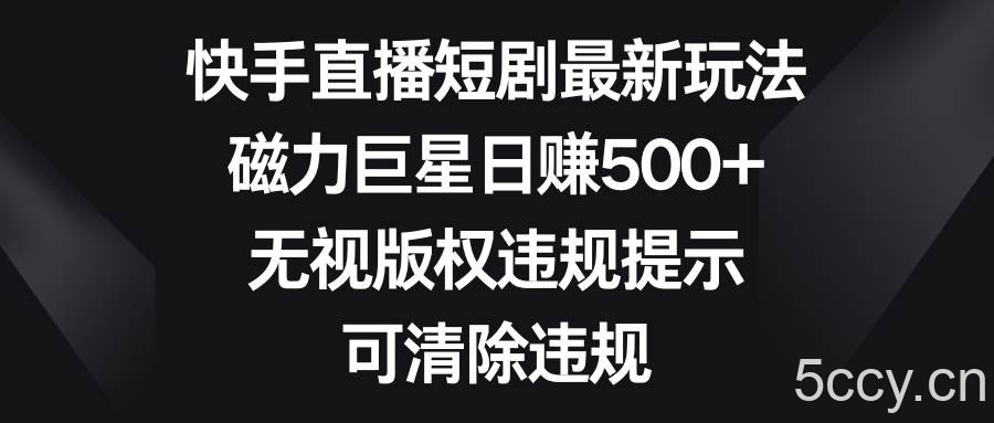 (8772期)快手直播短剧最新玩法,磁力巨星日赚500 ,无视版权违规提示,可清除违规