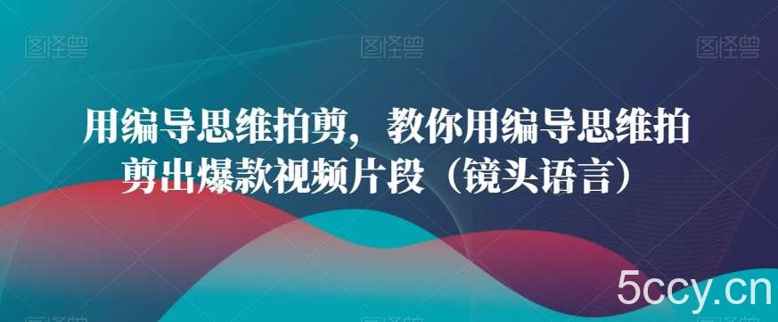 用编导思维拍剪，教你用编导思维拍剪出爆款视频片段（镜头语言）-我创创业-副业网-网络创业-资源分享-网课资源-学习教程-学知识-自媒体-抖音-视频号-小红书-网络项目,赚钱软件,副业,兼职,学生赚,挂机赚-我创创业-副业网-5ccy.cn