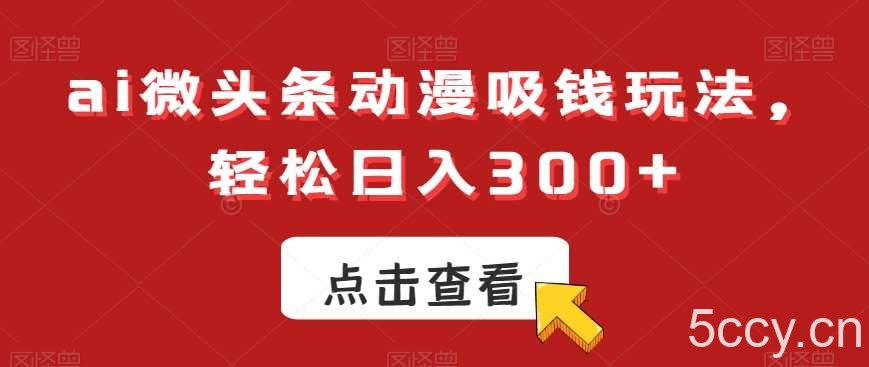 ai微头条动漫吸钱玩法，轻松日入300 【揭秘】-我创创业-副业网-网络创业-资源分享-网课资源-学习教程-学知识-自媒体-抖音-视频号-小红书-网络项目,赚钱软件,副业,兼职,学生赚,挂机赚-我创创业-副业网-5ccy.cn
