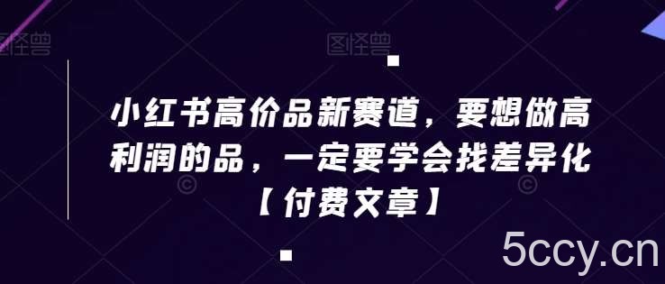 小红书高价品新赛道，要想做高利润的品，一定要学会找差异化【付费文章】-我创创业-副业网-网络创业-资源分享-网课资源-学习教程-学知识-自媒体-抖音-视频号-小红书-网络项目,赚钱软件,副业,兼职,学生赚,挂机赚-我创创业-副业网-5ccy.cn