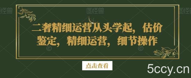 二奢精细运营从头学起，估价鉴定，精细运营，细节操作-我创创业-副业网-网络创业-资源分享-网课资源-学习教程-学知识-自媒体-抖音-视频号-小红书-网络项目,赚钱软件,副业,兼职,学生赚,挂机赚-我创创业-副业网-5ccy.cn