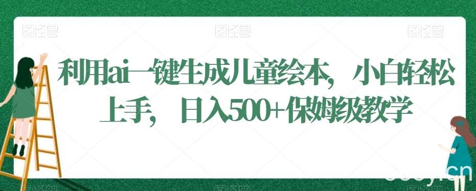 利用ai一键生成儿童绘本，小白轻松上手，日入500 保姆级教学【揭秘】-我创创业-副业网-网络创业-资源分享-网课资源-学习教程-学知识-自媒体-抖音-视频号-小红书-网络项目,赚钱软件,副业,兼职,学生赚,挂机赚-我创创业-副业网-5ccy.cn