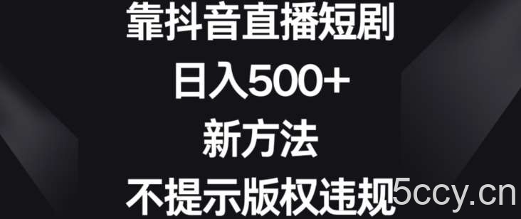 靠抖音直播短剧，日入500 ，新方法、不提示版权违规【揭秘】-我创创业-副业网-网络创业-资源分享-网课资源-学习教程-学知识-自媒体-抖音-视频号-小红书-网络项目,赚钱软件,副业,兼职,学生赚,挂机赚-我创创业-副业网-5ccy.cn