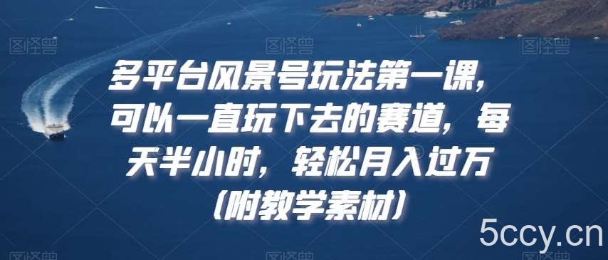 多平台风景号玩法第一课，可以一直玩下去的赛道，每天半小时，轻松月入过万（附教学素材）【揭秘】-我创创业-副业网-网络创业-资源分享-网课资源-学习教程-学知识-自媒体-抖音-视频号-小红书-网络项目,赚钱软件,副业,兼职,学生赚,挂机赚-我创创业-副业网-5ccy.cn