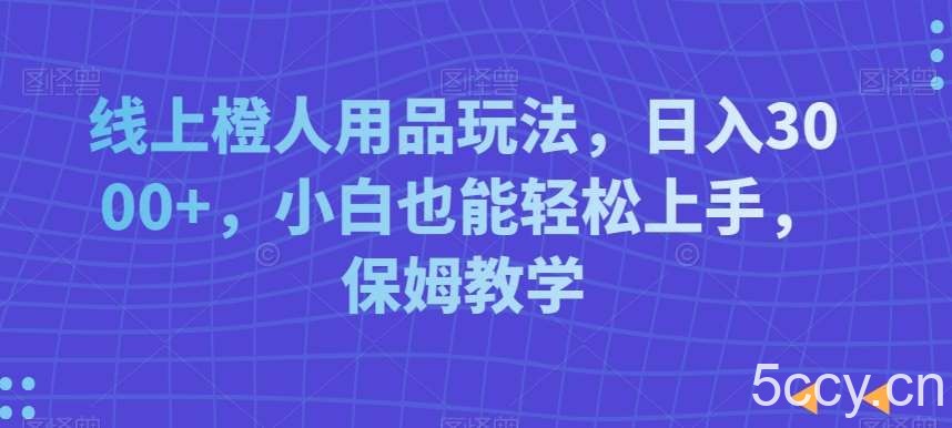 线上橙人用品玩法，日入3000 ，小白也能轻松上手，保姆教学【揭秘】-我创创业-副业网-网络创业-资源分享-网课资源-学习教程-学知识-自媒体-抖音-视频号-小红书-网络项目,赚钱软件,副业,兼职,学生赚,挂机赚-我创创业-副业网-5ccy.cn