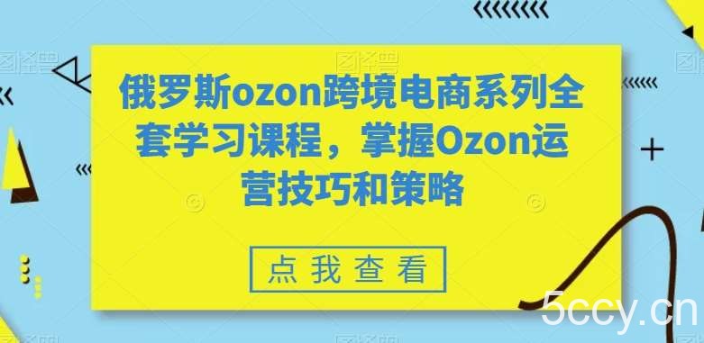 俄罗斯ozon跨境电商系列全套学习课程，掌握Ozon运营技巧和策略-我创创业-副业网-网络创业-资源分享-网课资源-学习教程-学知识-自媒体-抖音-视频号-小红书-网络项目,赚钱软件,副业,兼职,学生赚,挂机赚-我创创业-副业网-5ccy.cn