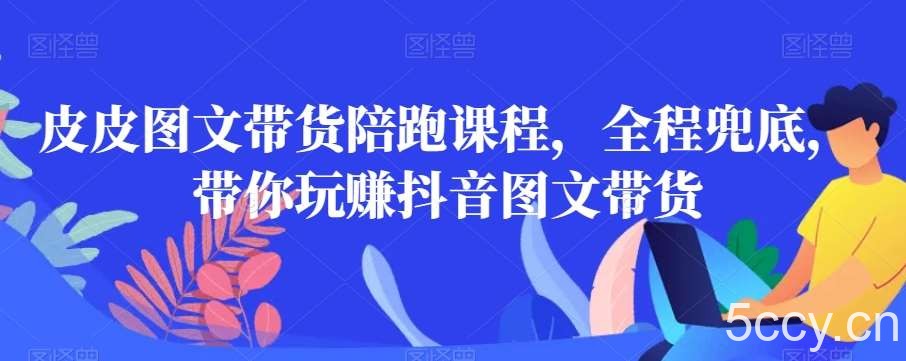 皮皮图文带货陪跑课程，全程兜底，带你玩赚抖音图文带货-我创创业-副业网-网络创业-资源分享-网课资源-学习教程-学知识-自媒体-抖音-视频号-小红书-网络项目,赚钱软件,副业,兼职,学生赚,挂机赚-我创创业-副业网-5ccy.cn