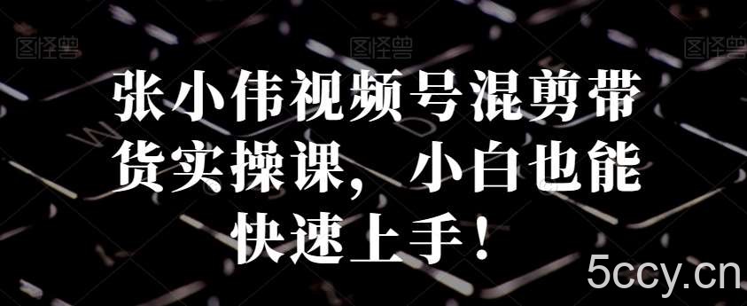 张小伟视频号混剪带货实操课，小白也能快速上手！-我创创业-副业网-网络创业-资源分享-网课资源-学习教程-学知识-自媒体-抖音-视频号-小红书-网络项目,赚钱软件,副业,兼职,学生赚,挂机赚-我创创业-副业网-5ccy.cn