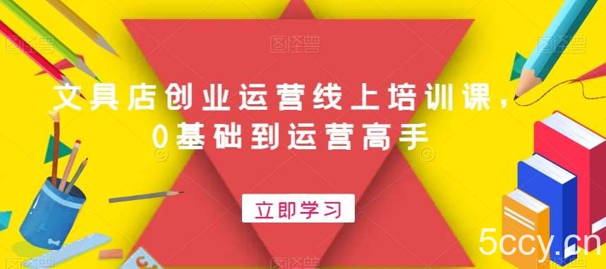 文具店创业运营线上培训课，0基础到运营高手-我创创业-副业网-网络创业-资源分享-网课资源-学习教程-学知识-自媒体-抖音-视频号-小红书-网络项目,赚钱软件,副业,兼职,学生赚,挂机赚-我创创业-副业网-5ccy.cn