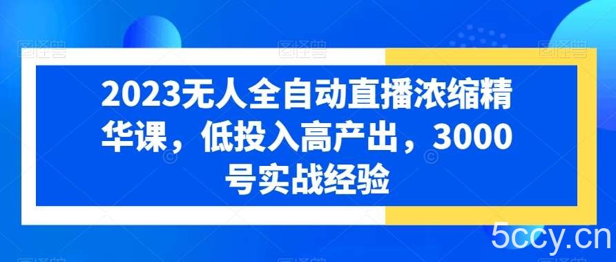 2023无人全自动直播浓缩精华课，低投入高产出，3000号实战经验-我创创业-副业网-网络创业-资源分享-网课资源-学习教程-学知识-自媒体-抖音-视频号-小红书-网络项目,赚钱软件,副业,兼职,学生赚,挂机赚-我创创业-副业网-5ccy.cn