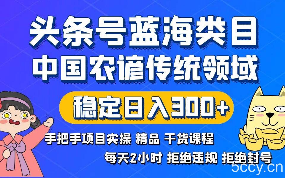 （8595期）头条号蓝海类目传统和农谚领域实操精品课程拒绝违规封号稳定日入300-我创创业-副业网-网络创业-资源分享-网课资源-学习教程-学知识-自媒体-抖音-视频号-小红书-网络项目,赚钱软件,副业,兼职,学生赚,挂机赚-我创创业-副业网-5ccy.cn