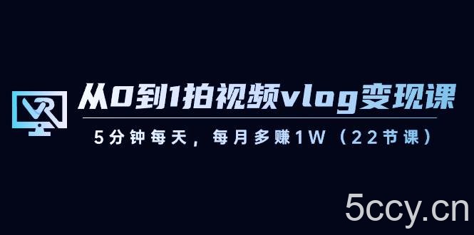 从0到1拍视频vlog变现课，5分钟每天，每月多赚1W（22节课）-我创创业-副业网-网络创业-资源分享-网课资源-学习教程-学知识-自媒体-抖音-视频号-小红书-网络项目,赚钱软件,副业,兼职,学生赚,挂机赚-我创创业-副业网-5ccy.cn