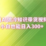（8631期）用AI做冷知识带货视频，小白也能日入300-我创创业-副业网-网络创业-资源分享-网课资源-学习教程-学知识-自媒体-抖音-视频号-小红书-网络项目,赚钱软件,副业,兼职,学生赚,挂机赚-我创创业-副业网-5ccy.cn
