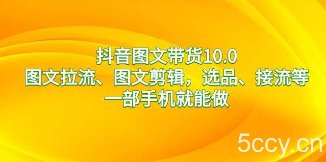 （8626期）抖音图文带货10.0，图文拉流、图文剪辑，选品、接流等，一部手机就能做-我创创业-副业网-网络创业-资源分享-网课资源-学习教程-学知识-自媒体-抖音-视频号-小红书-网络项目,赚钱软件,副业,兼职,学生赚,挂机赚-我创创业-副业网-5ccy.cn