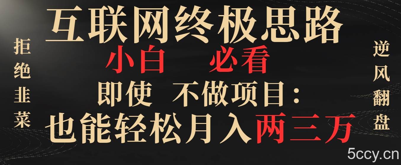 （8619期）互联网终极思路，小白必看，即使不做项目也能轻松月入两三万，拒绝韭菜…-我创创业-副业网-网络创业-资源分享-网课资源-学习教程-学知识-自媒体-抖音-视频号-小红书-网络项目,赚钱软件,副业,兼职,学生赚,挂机赚-我创创业-副业网-5ccy.cn