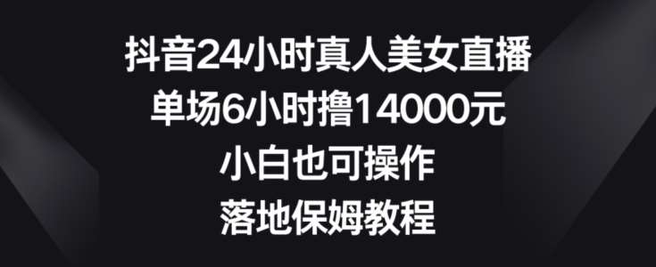 抖音24小时真人美女直播，单场6小时撸14000元，小白也可操作，落地保姆教程【揭秘】-我创创业-副业网-网络创业-资源分享-网课资源-学习教程-学知识-自媒体-抖音-视频号-小红书-网络项目,赚钱软件,副业,兼职,学生赚,挂机赚-我创创业-副业网-5ccy.cn