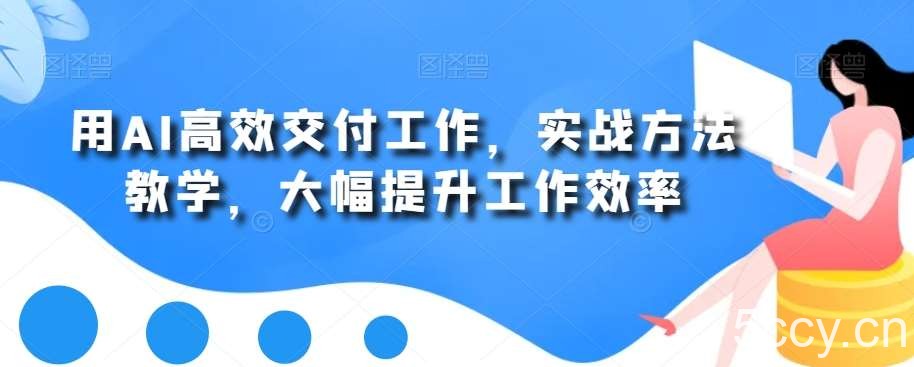 用AI高效交付工作，实战方法教学，大幅提升工作效率-我创创业-副业网-网络创业-资源分享-网课资源-学习教程-学知识-自媒体-抖音-视频号-小红书-网络项目,赚钱软件,副业,兼职,学生赚,挂机赚-我创创业-副业网-5ccy.cn