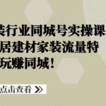 家居建材家装行业同城号实操课程，直击家居建材家装流量特点，玩赚同城！-我创创业-副业网-网络创业-资源分享-网课资源-学习教程-学知识-自媒体-抖音-视频号-小红书-网络项目,赚钱软件,副业,兼职,学生赚,挂机赚-我创创业-副业网-5ccy.cn