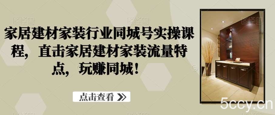 家居建材家装行业同城号实操课程，直击家居建材家装流量特点，玩赚同城！-我创创业-副业网-网络创业-资源分享-网课资源-学习教程-学知识-自媒体-抖音-视频号-小红书-网络项目,赚钱软件,副业,兼职,学生赚,挂机赚-我创创业-副业网-5ccy.cn