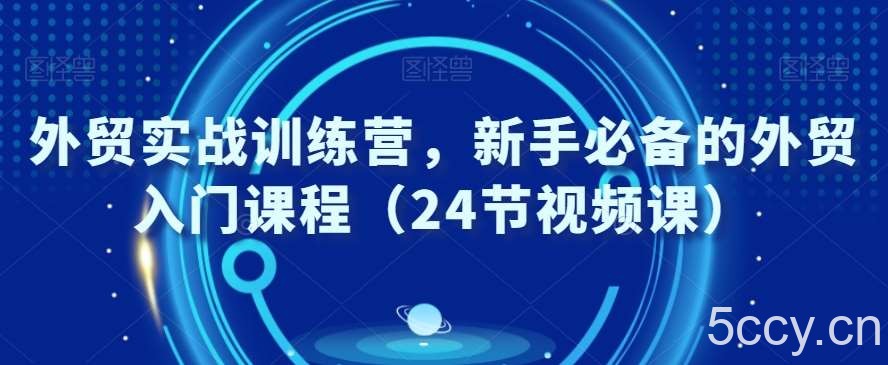 外贸实战训练营，新手必备的外贸入门课程（24节视频课）-我创创业-副业网-网络创业-资源分享-网课资源-学习教程-学知识-自媒体-抖音-视频号-小红书-网络项目,赚钱软件,副业,兼职,学生赚,挂机赚-我创创业-副业网-5ccy.cn