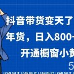 抖音带货变天了,火爆年货,日入800 ,0粉开通橱窗小黄车【揭秘】-我创创业-副业网-网络创业-资源分享-网课资源-学习教程-学知识-自媒体-抖音-视频号-小红书-网络项目,赚钱软件,副业,兼职,学生赚,挂机赚-我创创业-副业网-5ccy.cn