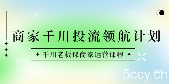 （8558期）商家-千川投流 领航计划：千川老板课商家运营课程-我创创业-副业网-网络创业-资源分享-网课资源-学习教程-学知识-自媒体-抖音-视频号-小红书-网络项目,赚钱软件,副业,兼职,学生赚,挂机赚-我创创业-副业网-5ccy.cn