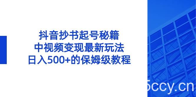 （8585期）抖音抄书起号秘籍，中视频变现最新玩法，日入500 的保姆级教程！-我创创业-副业网-网络创业-资源分享-网课资源-学习教程-学知识-自媒体-抖音-视频号-小红书-网络项目,赚钱软件,副业,兼职,学生赚,挂机赚-我创创业-副业网-5ccy.cn