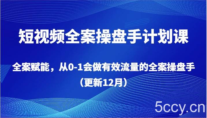 短视频全案操盘手计划课,全案赋能,从0-1会做有效流量的全案操盘手(更新12月)