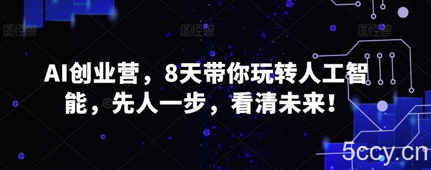 AI创业营，8天带你玩转人工智能，先人一步，看清未来！-我创创业-副业网-网络创业-资源分享-网课资源-学习教程-学知识-自媒体-抖音-视频号-小红书-网络项目,赚钱软件,副业,兼职,学生赚,挂机赚-我创创业-副业网-5ccy.cn