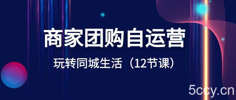 商家团购自运营-玩转同城生活（12节课）-我创创业-副业网-网络创业-资源分享-网课资源-学习教程-学知识-自媒体-抖音-视频号-小红书-网络项目,赚钱软件,副业,兼职,学生赚,挂机赚-我创创业-副业网-5ccy.cn