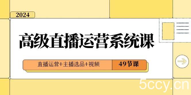 （8500期）2024高级直播·运营系统课，直播运营 主播选品 视频（49节课）-我创创业-副业网-网络创业-资源分享-网课资源-学习教程-学知识-自媒体-抖音-视频号-小红书-网络项目,赚钱软件,副业,兼职,学生赚,挂机赚-我创创业-副业网-5ccy.cn