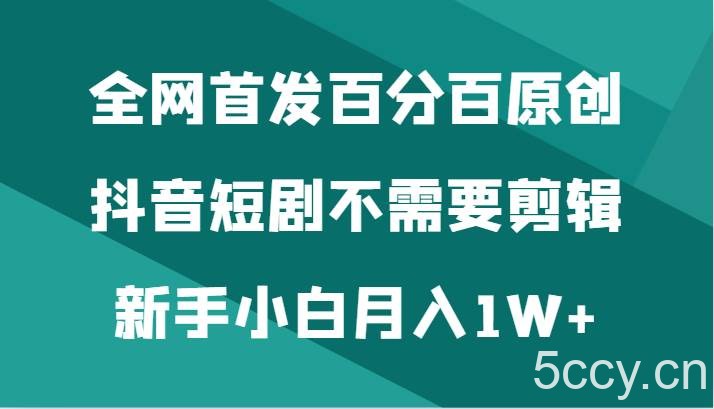 全网首发百分百原创，抖音短剧不需要剪辑新手小白月入1W-我创创业-副业网-网络创业-资源分享-网课资源-学习教程-学知识-自媒体-抖音-视频号-小红书-网络项目,赚钱软件,副业,兼职,学生赚,挂机赚-我创创业-副业网-5ccy.cn