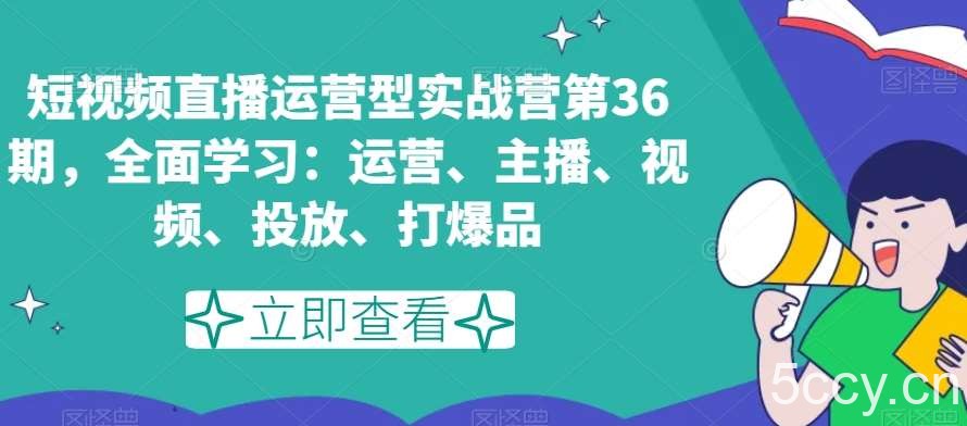 短视频直播运营型实战营第36期，全面学习：运营、主播、视频、投放、打爆品-我创创业-副业网-网络创业-资源分享-网课资源-学习教程-学知识-自媒体-抖音-视频号-小红书-网络项目,赚钱软件,副业,兼职,学生赚,挂机赚-我创创业-副业网-5ccy.cn