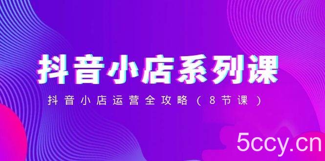 （8415期）抖音小店-系列课，抖音小店运营全攻略（8节课）-我创创业-副业网-网络创业-资源分享-网课资源-学习教程-学知识-自媒体-抖音-视频号-小红书-网络项目,赚钱软件,副业,兼职,学生赚,挂机赚-我创创业-副业网-5ccy.cn