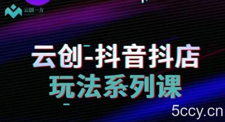 云创-抖音小店系列课,抖音小店运营全攻略