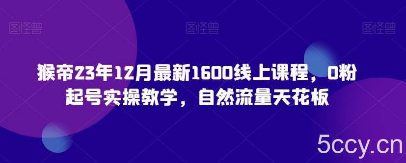 猴帝23年12月最新1600线上课程，0粉起号实操教学，自然流量天花板-我创创业-副业网-网络创业-资源分享-网课资源-学习教程-学知识-自媒体-抖音-视频号-小红书-网络项目,赚钱软件,副业,兼职,学生赚,挂机赚-我创创业-副业网-5ccy.cn
