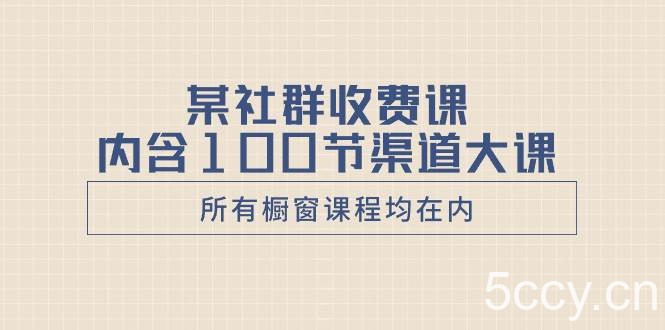 （8424期）某社群收费课内含100节渠道大课（所有橱窗课程均在内）-我创创业-副业网-网络创业-资源分享-网课资源-学习教程-学知识-自媒体-抖音-视频号-小红书-网络项目,赚钱软件,副业,兼职,学生赚,挂机赚-我创创业-副业网-5ccy.cn