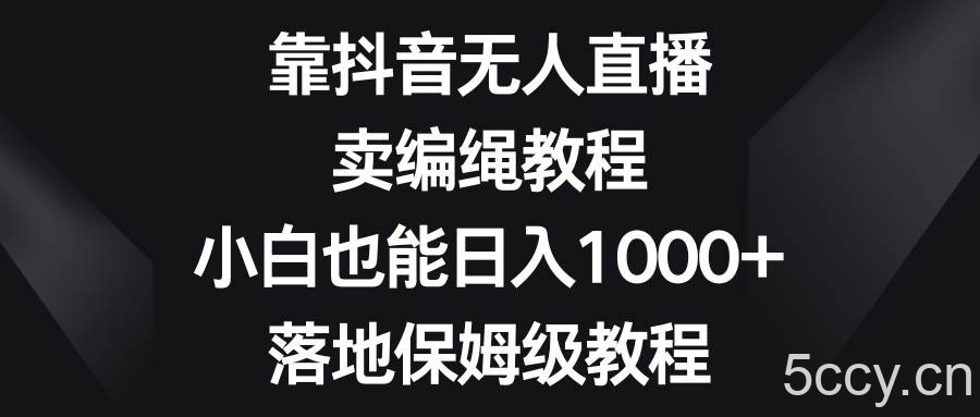 （8423期）靠抖音无人直播，卖编绳教程，小白也能日入1000 ，落地保姆级教程-我创创业-副业网-网络创业-资源分享-网课资源-学习教程-学知识-自媒体-抖音-视频号-小红书-网络项目,赚钱软件,副业,兼职,学生赚,挂机赚-我创创业-副业网-5ccy.cn
