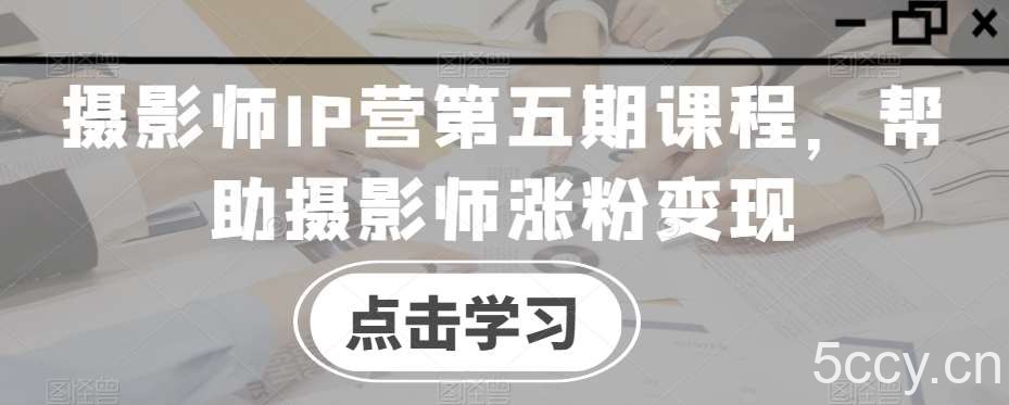 摄影师IP营第五期课程，帮助摄影师涨粉变现-我创创业-副业网-网络创业-资源分享-网课资源-学习教程-学知识-自媒体-抖音-视频号-小红书-网络项目,赚钱软件,副业,兼职,学生赚,挂机赚-我创创业-副业网-5ccy.cn