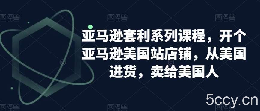 亚马逊套利系列课程，开个亚马逊美国站店铺，从美国进货，卖给美国人-我创创业-副业网-网络创业-资源分享-网课资源-学习教程-学知识-自媒体-抖音-视频号-小红书-网络项目,赚钱软件,副业,兼职,学生赚,挂机赚-我创创业-副业网-5ccy.cn