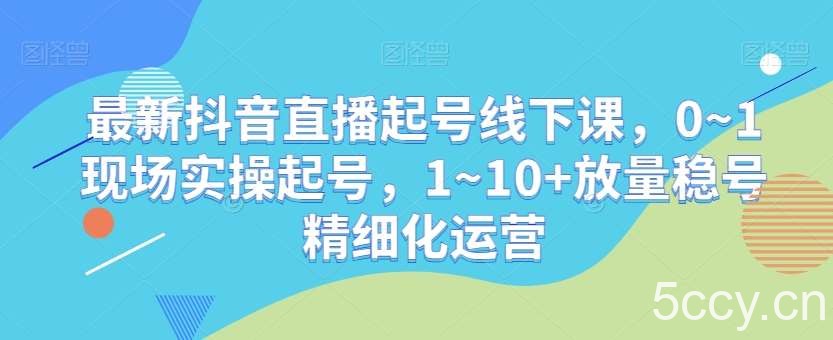 最新抖音直播起号线下课，0~1现场实操起号，1~10 放量稳号精细化运营-我创创业-副业网-网络创业-资源分享-网课资源-学习教程-学知识-自媒体-抖音-视频号-小红书-网络项目,赚钱软件,副业,兼职,学生赚,挂机赚-我创创业-副业网-5ccy.cn