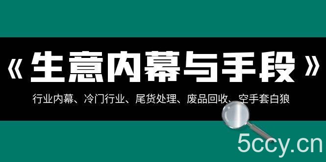 生意内幕与手段：行业内幕、冷门行业、尾货处理、废品回收、空手套白狼（全集）-我创创业-副业网-网络创业-资源分享-网课资源-学习教程-学知识-自媒体-抖音-视频号-小红书-网络项目,赚钱软件,副业,兼职,学生赚,挂机赚-我创创业-副业网-5ccy.cn