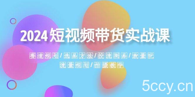 (8444期)2024短视频带货实战课:赛道规划·选品方法·投流测品·放量玩法·流量规划
