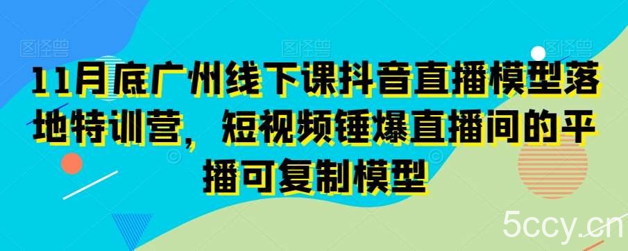 11月底广州线下课抖音直播模型落地特训营，短视频锤爆直播间的平播可复制模型-我创创业-副业网-网络创业-资源分享-网课资源-学习教程-学知识-自媒体-抖音-视频号-小红书-网络项目,赚钱软件,副业,兼职,学生赚,挂机赚-我创创业-副业网-5ccy.cn