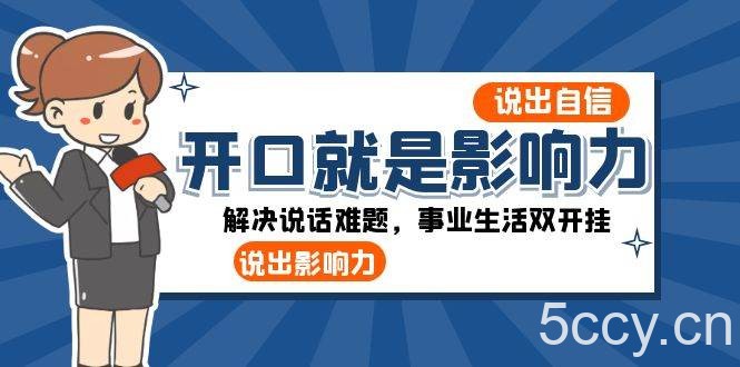 （8368期）开口-就是影响力：说出-自信，说出-影响力！解决说话难题，事业生活双开挂-我创创业-副业网-网络创业-资源分享-网课资源-学习教程-学知识-自媒体-抖音-视频号-小红书-网络项目,赚钱软件,副业,兼职,学生赚,挂机赚-我创创业-副业网-5ccy.cn