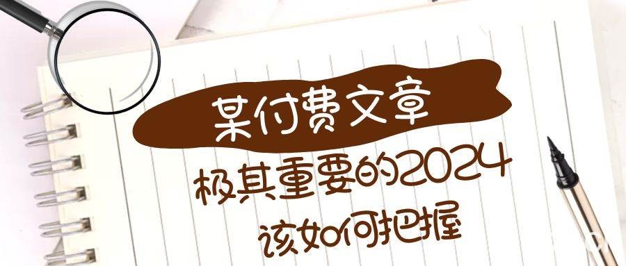 极其重要的2024该如何把握？【某公众号付费文章】-我创创业-副业网-网络创业-资源分享-网课资源-学习教程-学知识-自媒体-抖音-视频号-小红书-网络项目,赚钱软件,副业,兼职,学生赚,挂机赚-我创创业-副业网-5ccy.cn
