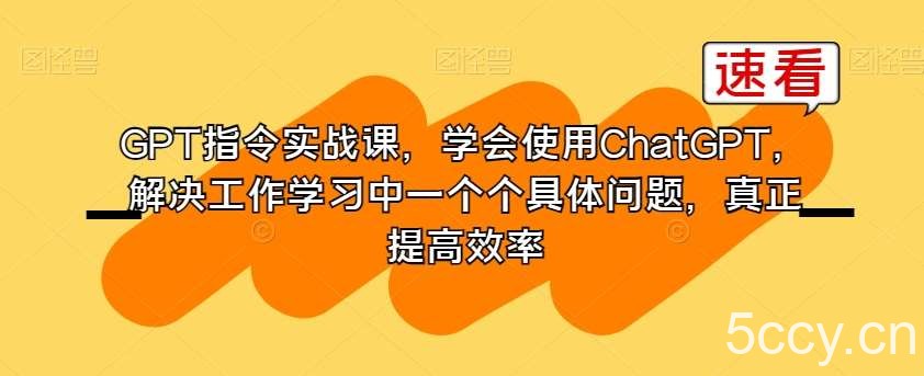GPT指令实战课，学会使用ChatGPT，解决工作学习中一个个具体问题，真正提高效率-我创创业-副业网-网络创业-资源分享-网课资源-学习教程-学知识-自媒体-抖音-视频号-小红书-网络项目,赚钱软件,副业,兼职,学生赚,挂机赚-我创创业-副业网-5ccy.cn