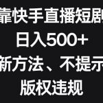 靠快手直播短剧,日入500 ,新方法、不提示版权违规-我创创业-副业网-网络创业-资源分享-网课资源-学习教程-学知识-自媒体-抖音-视频号-小红书-网络项目,赚钱软件,副业,兼职,学生赚,挂机赚-我创创业-副业网-5ccy.cn