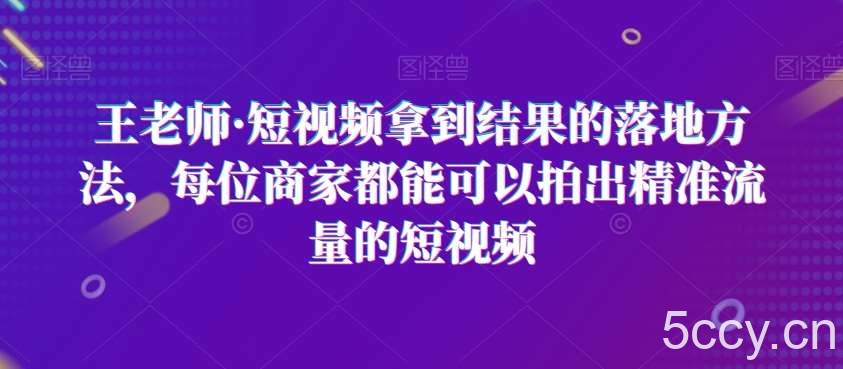 王老师·短视频拿到结果的落地方法，每位商家都能可以拍出精准流量的短视频-我创创业-副业网-网络创业-资源分享-网课资源-学习教程-学知识-自媒体-抖音-视频号-小红书-网络项目,赚钱软件,副业,兼职,学生赚,挂机赚-我创创业-副业网-5ccy.cn